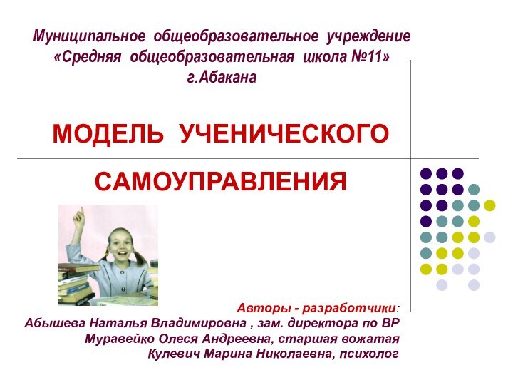 Муниципальное общеобразовательное учреждение«Средняя общеобразовательная школа №11» г.АбаканаМОДЕЛЬ УЧЕНИЧЕСКОГО САМОУПРАВЛЕНИЯАвторы - разработчики: Абышева