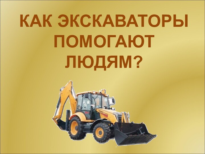 КАК ЭКСКАВАТОРЫ ПОМОГАЮТ ЛЮДЯМ?