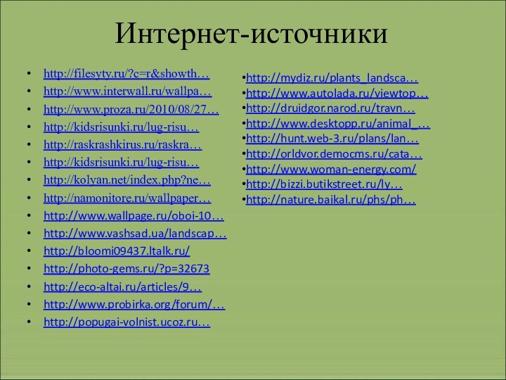 http://filesyty.ru/?c=r&showth…http://www.interwall.ru/wallpa…http://www.proza.ru/2010/08/27…http://kidsrisunki.ru/lug-risu…http://raskrashkirus.ru/raskra…http://kidsrisunki.ru/lug-risu…http://kolyan.net/index.php?ne…http://namonitore.ru/wallpaper…http://www.wallpage.ru/oboi-10…http://www.vashsad.ua/landscap…http://bloomi09437.ltalk.ru/http://photo-gems.ru/?p=32673http://eco-altai.ru/articles/9…http://www.probirka.org/forum/…http://popugai-volnist.ucoz.ru…Интернет-источникиhttp://mydiz.ru/plants_landsca…http://www.autolada.ru/viewtop…http://druidgor.narod.ru/travn…http://www.desktopp.ru/animal_…http://hunt.web-3.ru/plans/lan…http://orldvor.democms.ru/cata…http://www.woman-energy.com/http://bizzi.butikstreet.ru/ly…http://nature.baikal.ru/phs/ph…