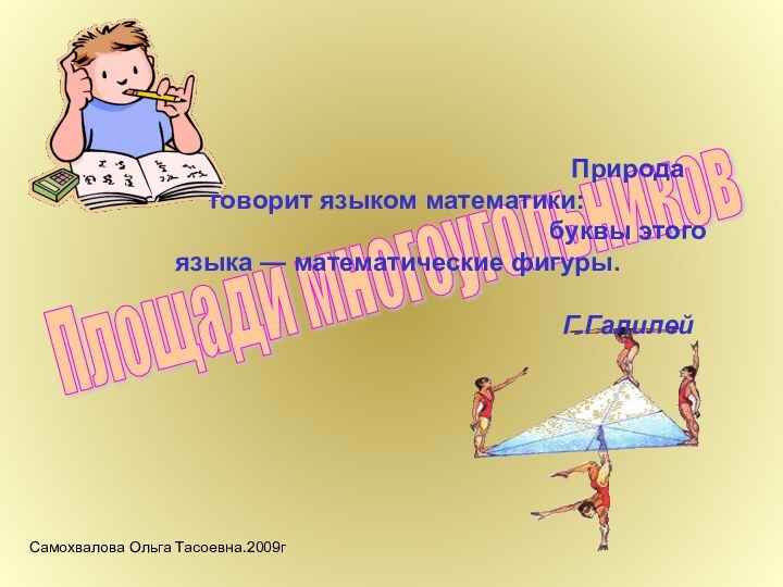 Самохвалова Ольга Тасоевна.2009гПлощади многоугольниковПрирода говорит языком математики:буквы этого языка — математические фигуры.Г.Галилей