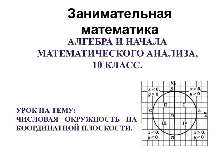 Занимательная математикаАлгебра и начала математического анализа, 10 класс.Урок на тему:Числовая окружность на координатной плоскости.