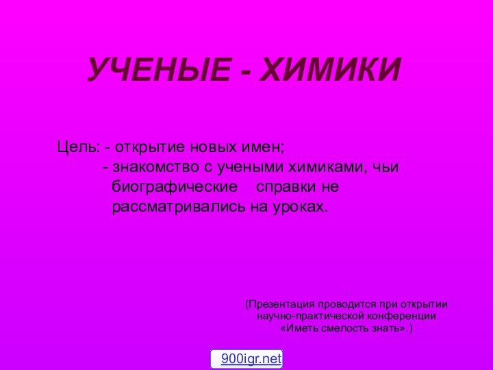 УЧЕНЫЕ - ХИМИКИ.(Презентация проводится при открытии научно-практической конференции «Иметь смелость знать».)Цель: -