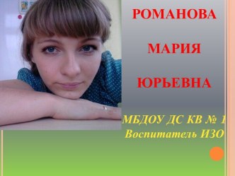 Портфолио РОМАНОВА МАРИЯ ЮРЬЕВНА МБДОУ ДС КВ № 1 Воспитатель ИЗО