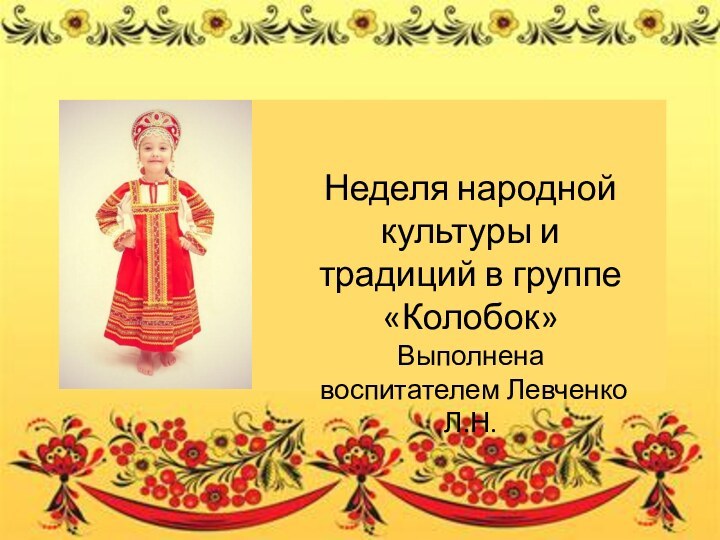 сГгНеделя народной культуры и традиций в группе «Колобок»Выполнена воспитателем Левченко Л.Н.