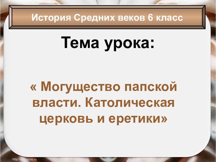 Тема урока:« Могущество папской власти. Католическая церковь и еретики»История Средних веков 6 класс