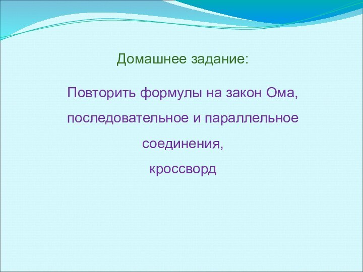 Домашнее задание:Повторить формулы на закон Ома, последовательное и параллельное соединения, кроссворд