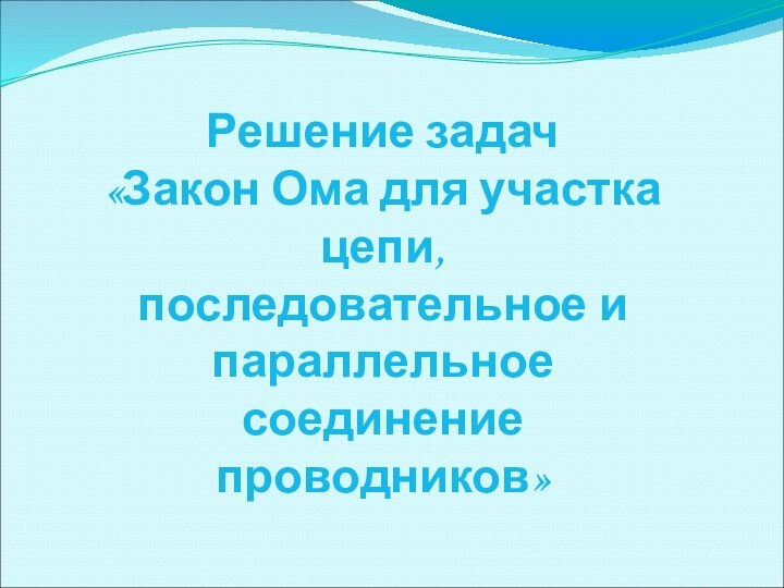 Решение задач  «Закон Ома для участка цепи,  последовательное и параллельное соединение проводников»