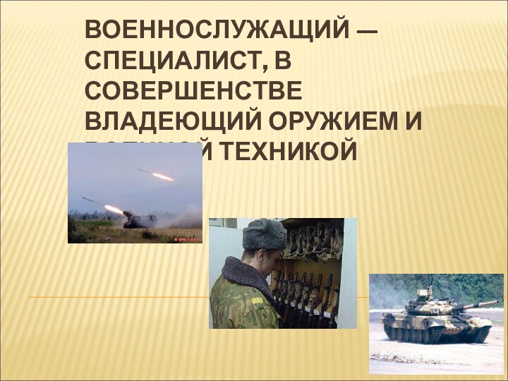 ВОЕННОСЛУЖАЩИЙ — СПЕЦИАЛИСТ, В СОВЕРШЕНСТВЕ ВЛАДЕЮЩИЙ ОРУЖИЕМ И ВОЕННОЙ ТЕХНИКОЙ