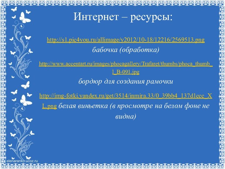 Интернет – ресурсы:http://s1.pic4you.ru/allimage/y2012/10-18/12216/2569513.png бабочка (обработка)http://www.accentart.ru/images/phocagallery/Trafaret/thumbs/phoca_thumb_l_B-091.jpgбордюр для создания рамочкиhttp://img-fotki.yandex.ru/get/3514/inmira.33/0_39bb4_137d1ccc_XL.png белая виньетка (в просмотре