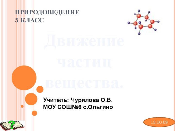 ПРИРОДОВЕДЕНИЕ  5 КЛАССДвижение частиц вещества.13.10.09Учитель: Чурилова О.В.МОУ СОШ№6 с.Ольгино