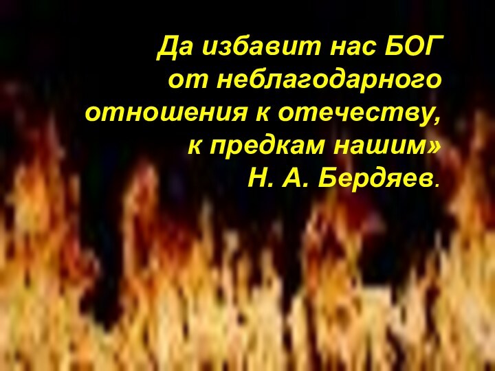 Да избавит нас БОГот неблагодарного отношения к отечеству,к предкам нашим»Н. А. Бердяев.