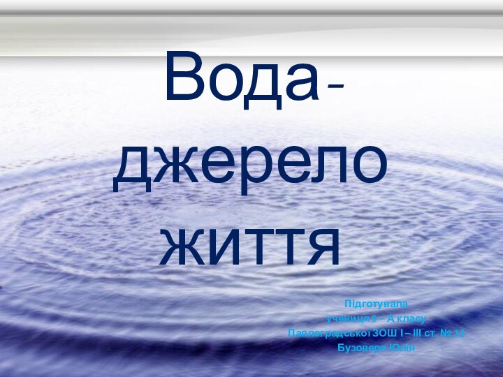 Вода-джерело життяПідготувалаучениця 9 – А класуПавлоградської ЗОШ І – ІІІ ст. № 12Бузоверя Юлія