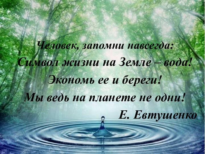 Человек, запомни навсегда:Символ жизни на Земле – вода!Экономь ее и береги!Мы ведь