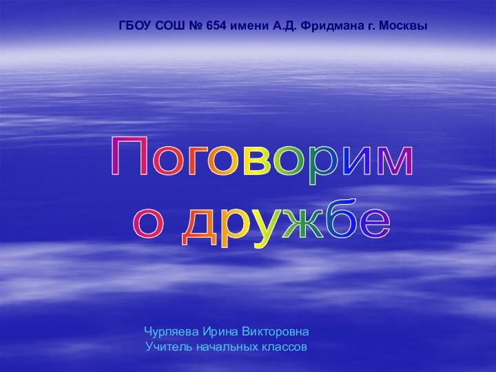 Поговорим о дружбеГБОУ СОШ № 654 имени А.Д. Фридмана г. МосквыЧурляева Ирина ВикторовнаУчитель начальных классов