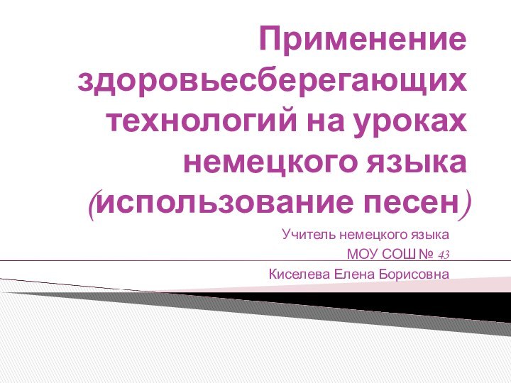 Применение здоровьесберегающих технологий на уроках немецкого языка (использование песен)Учитель немецкого языка МОУ