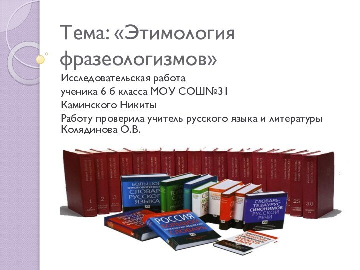 Тема: «Этимология фразеологизмов»Исследовательская работа ученика 6 б класса МОУ СОШ№31Каминского НикитыРаботу проверила