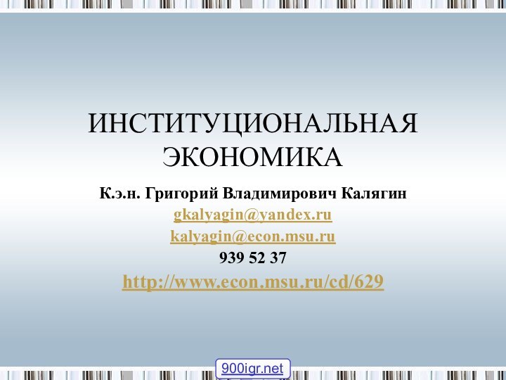 ИНСТИТУЦИОНАЛЬНАЯ ЭКОНОМИКАК.э.н. Григорий Владимирович Калягинgkalyagin@yandex.rukalyagin@econ.msu.ru939 52 37http://www.econ.msu.ru/cd/629