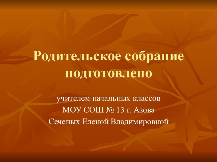 Родительское собрание подготовленоучителем начальных классов МОУ СОШ № 13 г. АзоваСеченых Еленой Владимировной