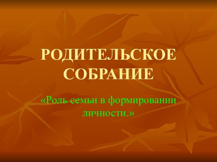 РОДИТЕЛЬСКОЕ СОБРАНИЕ«Роль семьи в формировании личности.»