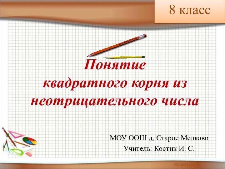 Понятие  квадратного корня из неотрицательного числаМОУ ООШ д. Старое МелковоУчитель: Костик И. С.8 класс