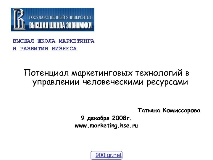 ВЫСШАЯ ШКОЛА МАРКЕТИНГАИ РАЗВИТИЯ БИЗНЕСАПотенциал маркетинговых технологий в управлении человеческими ресурсамиТатьяна Комиссарова9 декабря 2008г.www.marketing.hse.ru