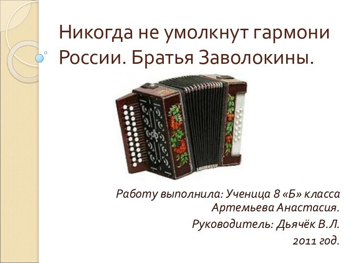 Никогда не умолкнут гармони России. Братья Заволокины.Работу выполнила: Ученица 8 «Б» класса