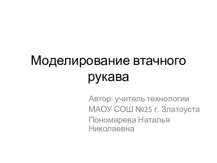 Моделирование втачного рукаваАвтор: учитель технологии МАОУ СОШ №25 г. ЗлатоустаПономарева Наталья Николаевна