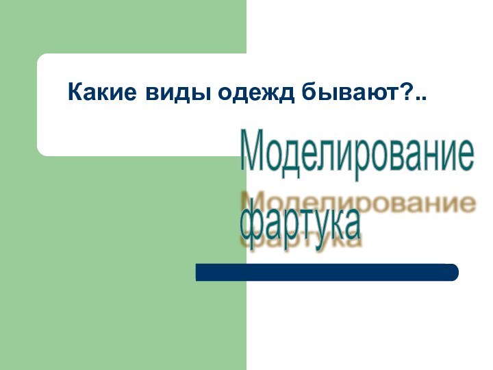 Какие виды одежд бывают?..      Моделирование  фартука