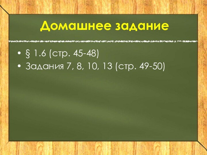 Домашнее задание§ 1.6 (стр. 45-48)Задания 7, 8, 10, 13 (стр. 49-50)