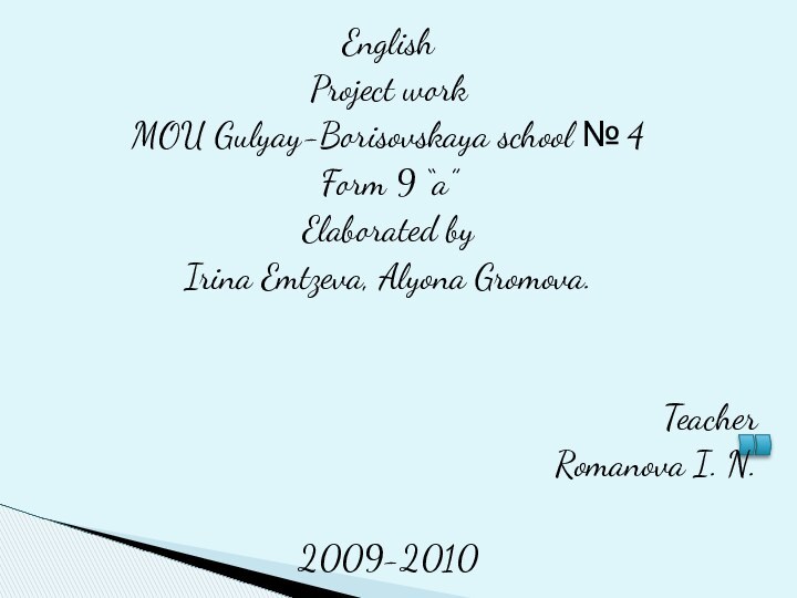 EnglishProject workMOU Gulyay-Borisovskaya school № 4Form 9 “a”Elaborated byIrina Emtzeva, Alyona Gromova.TeacherRomanova I. N.2009-2010