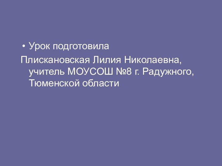 Урок подготовилаПлискановская Лилия Николаевна, учитель МОУСОШ №8 г. Радужного, Тюменской области