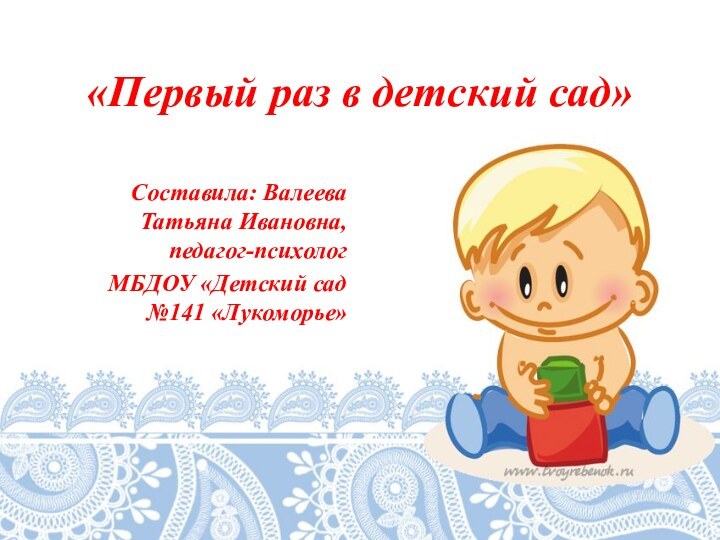 «Первый раз в детский сад»Составила: Валеева Татьяна Ивановна, педагог-психологМБДОУ «Детский сад №141 «Лукоморье»