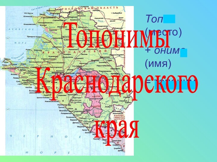 Топос (место) + онима (имя)= топонимТопонимыКраснодарского края