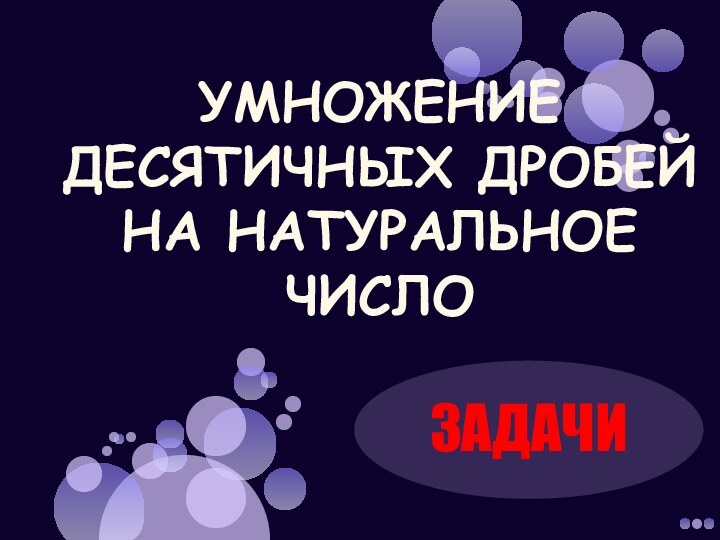 ЗАДАЧИУМНОЖЕНИЕ ДЕСЯТИЧНЫХ ДРОБЕЙ НА НАТУРАЛЬНОЕ ЧИСЛО