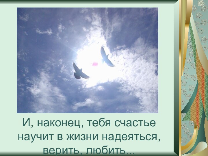 И, наконец, тебя счастье научит в жизни надеяться, верить, любить...