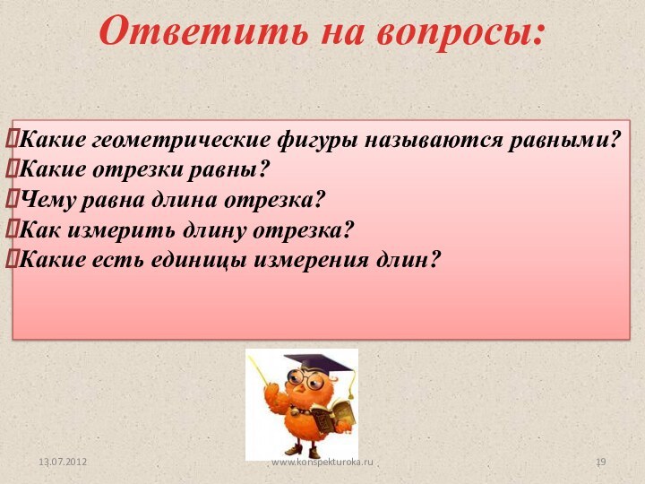 13.07.2012Ответить на вопросы:Какие геометрические фигуры называются равными?Какие отрезки равны?Чему равна длина отрезка?Как