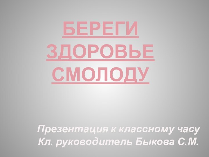 БЕРЕГИ ЗДОРОВЬЕСМОЛОДУПрезентация к классному часуКл. руководитель Быкова С.М.