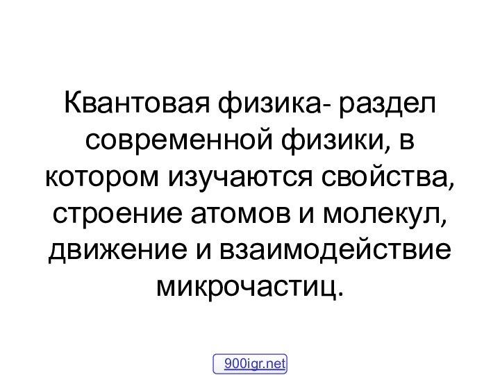 Квантовая физика- раздел современной физики, в котором изучаются свойства, строение атомов и