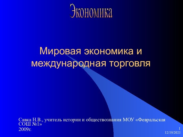 12/19/2021Мировая экономика и международная торговляСавка Н.В., учитель истории и обществознания МОУ «Февральская СОШ №1»2009г.Экономика