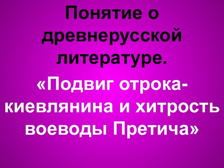 Понятие о древнерусской литературе.«Подвиг отрока-киевлянина и хитрость воеводы Претича»