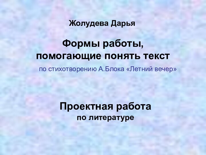 Формы работы, помогающие понять текст  по стихотворению А.Блока «Летний вечер»Жолудева ДарьяПроектная работа по литературе