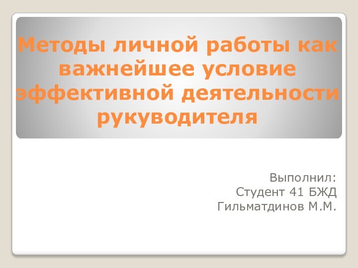 Методы личной работы как важнейшее условие эффективной деятельности рукуводителяВыполнил:Студент 41 БЖД Гильматдинов М.М.