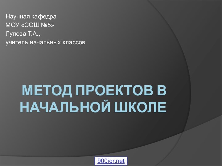 МЕТОД ПРОЕКТОВ В НАЧАЛЬНОЙ ШКОЛЕНаучная кафедраМОУ «СОШ №5»Лупова Т.А.,учитель начальных классов