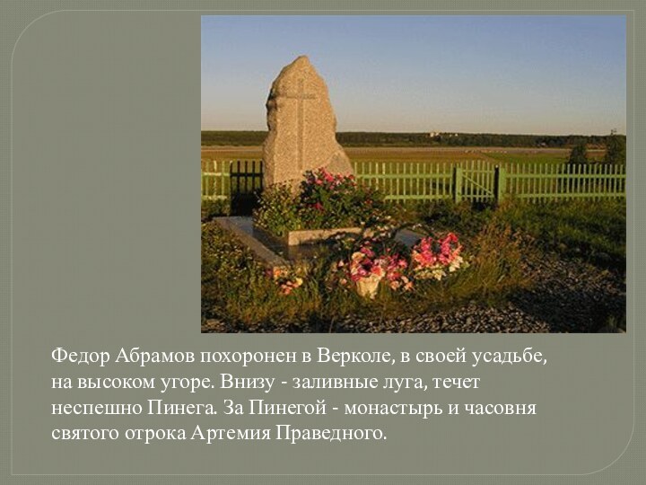 Федор Абрамов похоронен в Верколе, в своей усадьбе, на высоком угоре. Внизу