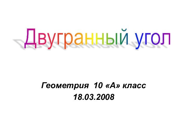 Геометрия 10 «А» класс18.03.2008Двугранный угол