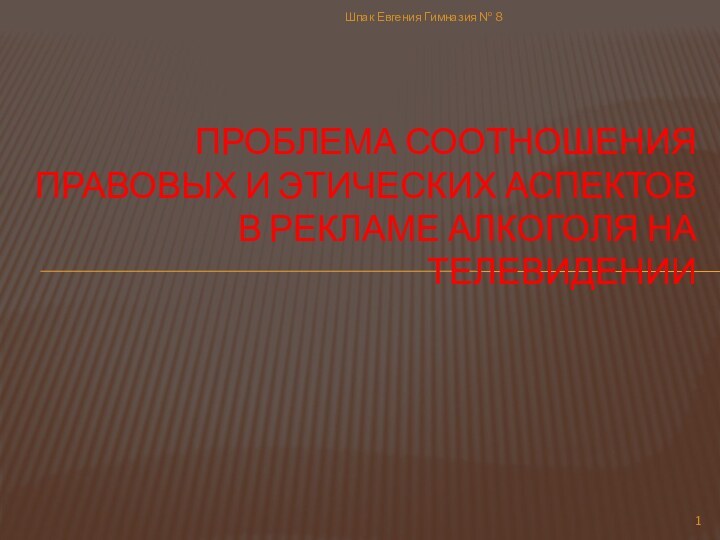 Шпак Евгения Гимназия № 8ПРОБЛЕМА СООТНОШЕНИЯ ПРАВОВЫХ И ЭТИЧЕСКИХ АСПЕКТОВ В РЕКЛАМЕ АЛКОГОЛЯ НА ТЕЛЕВИДЕНИИ