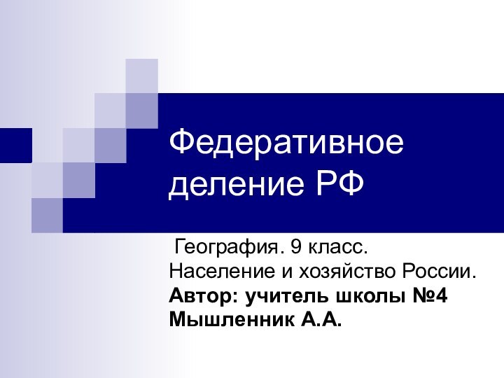 Федеративное деление РФ География. 9 класс.Население и хозяйство России.Автор: учитель школы №4Мышленник А.А.