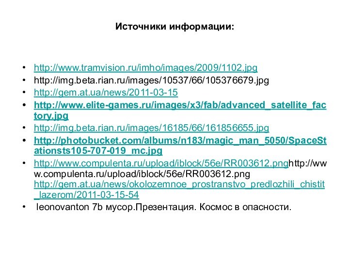 Источники информации:http://www.tramvision.ru/imho/images/2009/1102.jpghttp://img.beta.rian.ru/images/10537/66/105376679.jpg http://gem.at.ua/news/2011-03-15http://www.elite-games.ru/images/x3/fab/advanced_satellite_factory.jpghttp://img.beta.rian.ru/images/16185/66/161856655.jpghttp://photobucket.com/albums/n183/magic_man_5050/SpaceStationsts105-707-019_mc.jpghttp://www.compulenta.ru/upload/iblock/56e/RR003612.pnghttp://www.compulenta.ru/upload/iblock/56e/RR003612.png http://gem.at.ua/news/okolozemnoe_prostranstvo_predlozhili_chistit_lazerom/2011-03-15-54 leonovanton 7b мусор.Презентация. Космос в опасности.