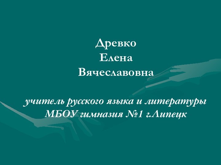 Древко  Елена  Вячеславовна  учитель русского языка и литературы МБОУ гимназия №1 г.Липецк