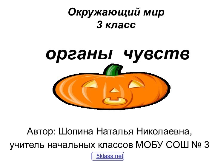 органы чувствАвтор: Шопина Наталья Николаевна, учитель начальных классов МОБУ СОШ № 3Окружающий мир 3 класс